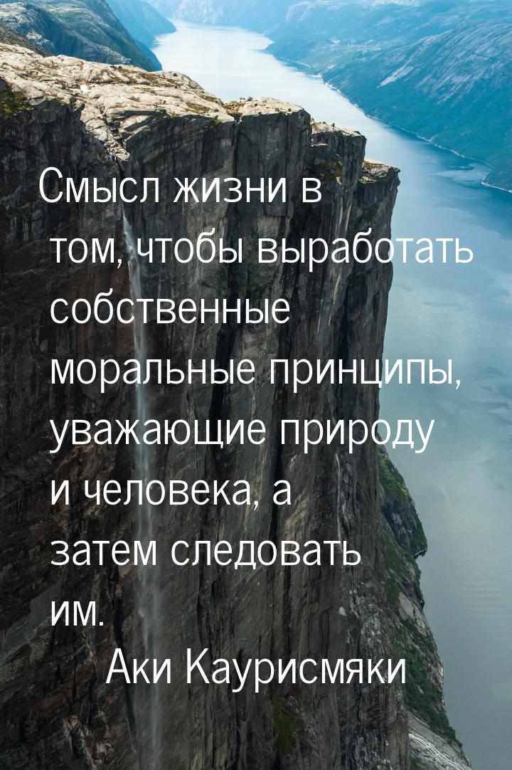 Смысл жизни в том, чтобы выработать собственные моральные принципы, уважающие природу и че