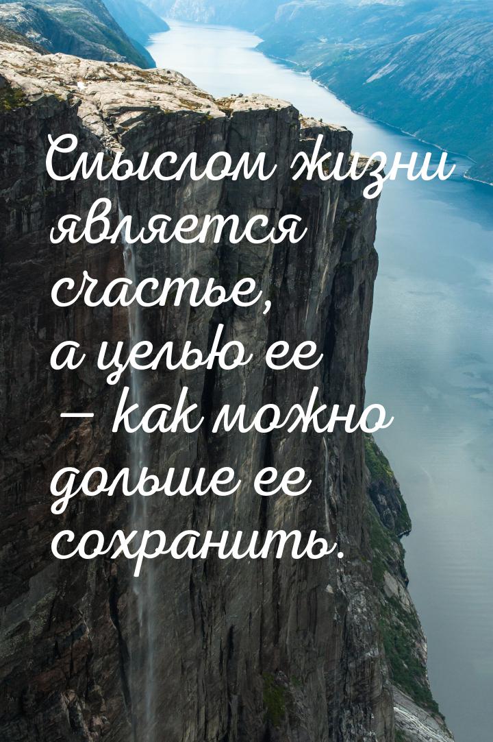 Смыслом жизни является счастье, а целью ее  как можно дольше ее сохранить.