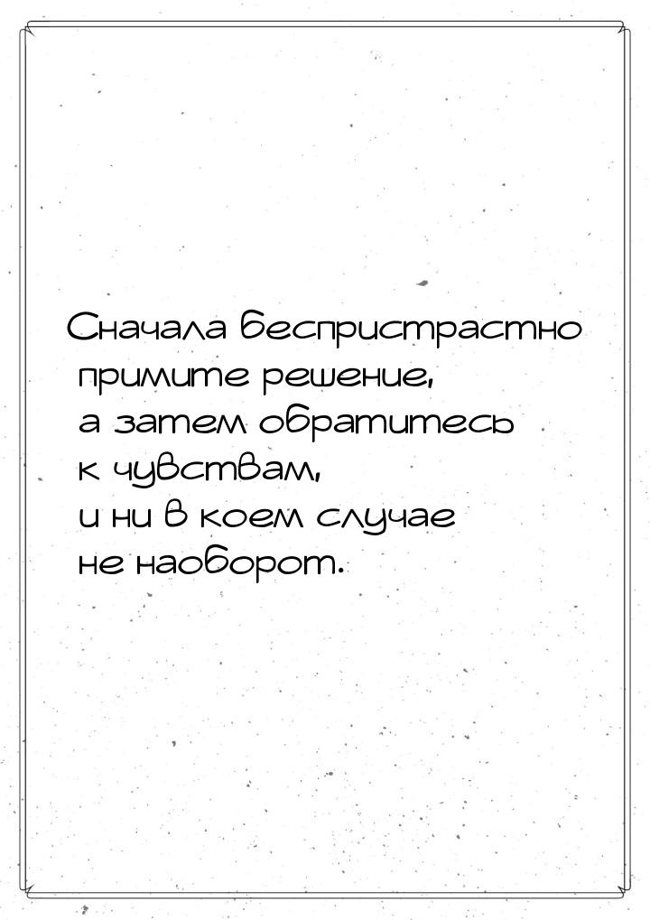 Сначала беспристрастно примите решение, а затем обратитесь к чувствам, и ни в коем случае 