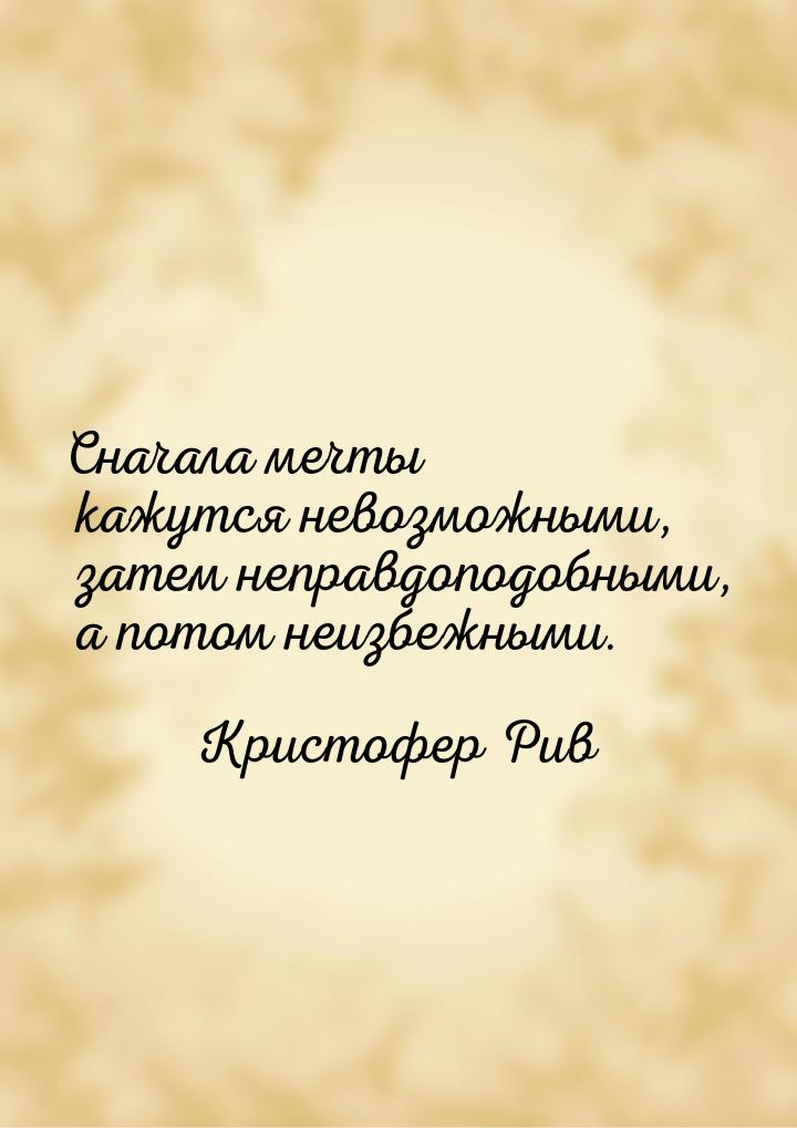 Сначала мечты кажутся невозможными, затем неправдоподобными, а потом неизбежными.