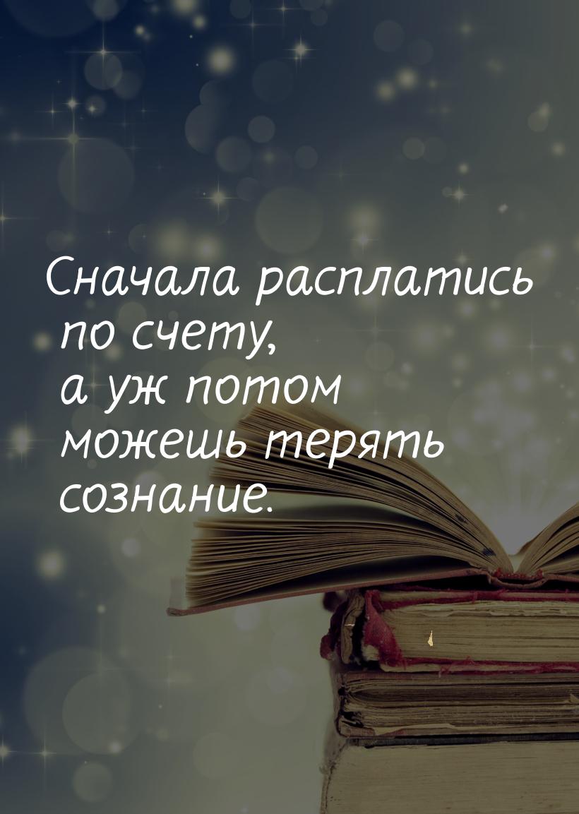 Сначала расплатись по счету, а уж потом можешь терять сознание.