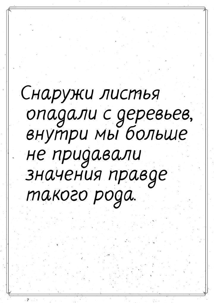 Снаружи листья опадали с деревьев, внутри мы больше не придавали значения правде такого ро