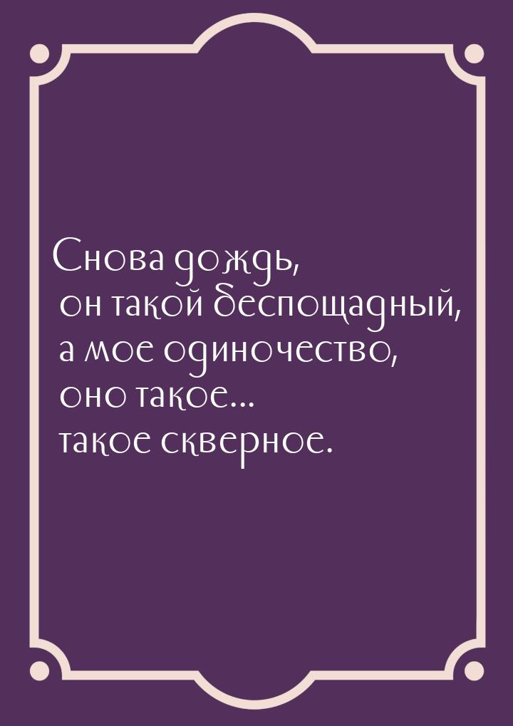 Снова дождь, он такой беспощадный, а мое одиночество, оно такое... такое скверное.