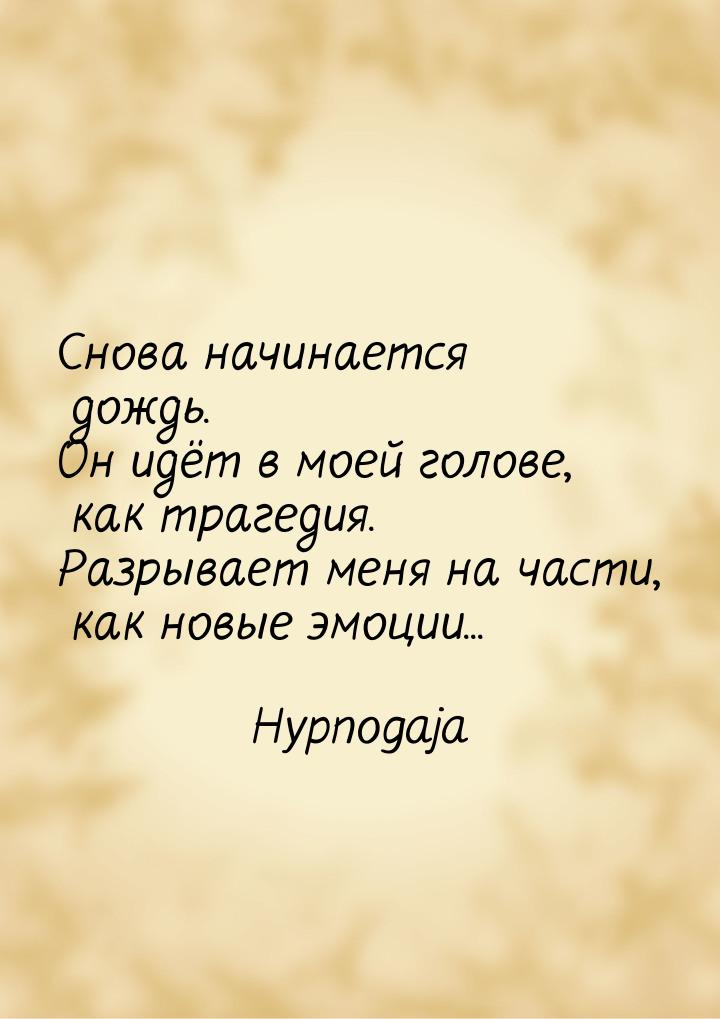 Снова начинается дождь. Он идёт в моей голове, как трагедия. Разрывает меня на части, как 