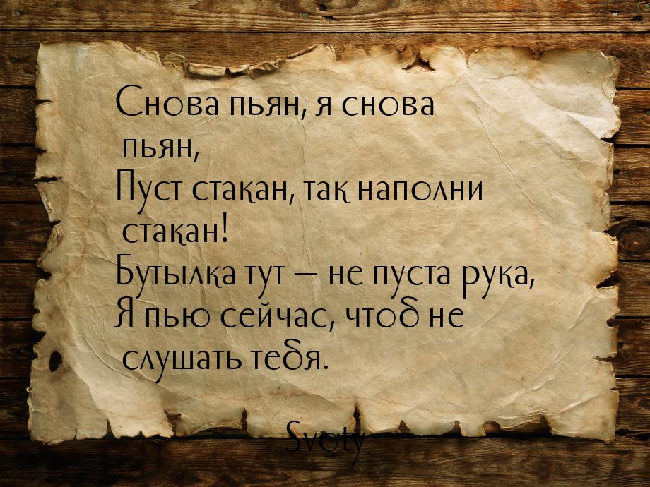 Снова пьян, я снова пьян, Пуст стакан, так наполни стакан! Бутылка тут  не пуста ру