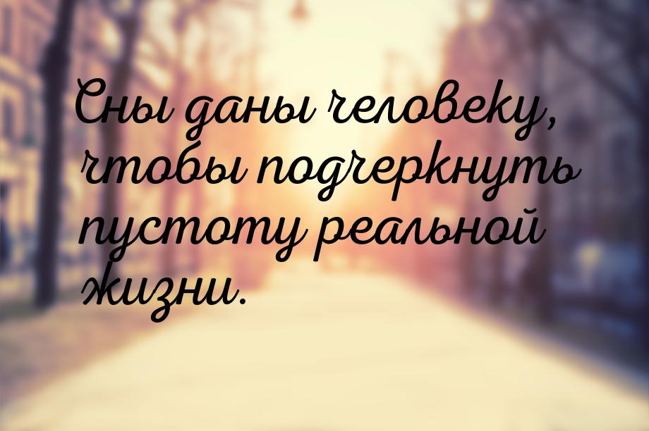 Сны даны человеку, чтобы подчеркнуть пустоту реальной жизни.