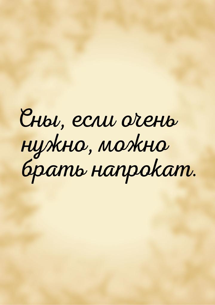 Сны, если очень нужно, можно брать напрокат.