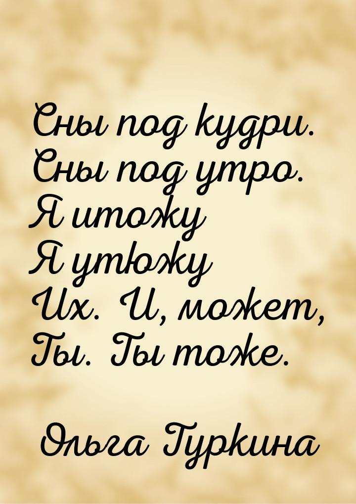 Сны под кудри. Сны под утро. Я итожу Я утюжу Их. И, может, Ты. Ты тоже.