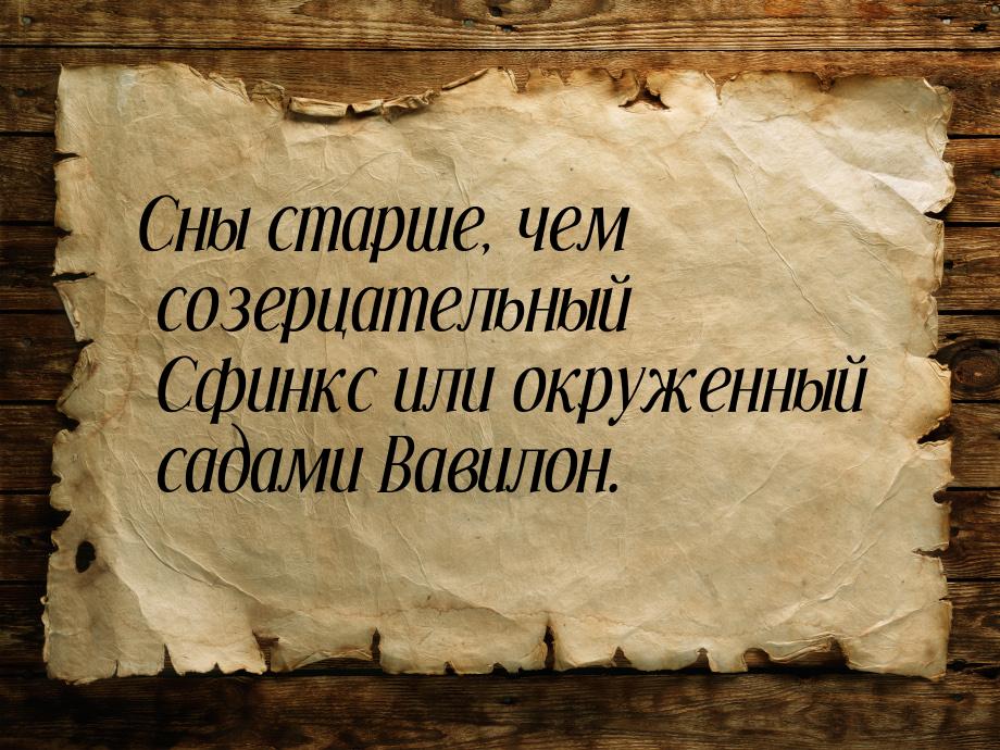 Сны старше, чем созерцательный Сфинкс или окруженный садами Вавилон.