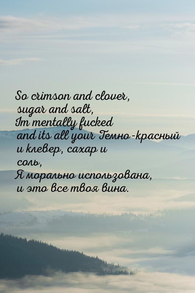 So crimson and clover, sugar and salt, Im mentally fucked and its all your Темно-красный и