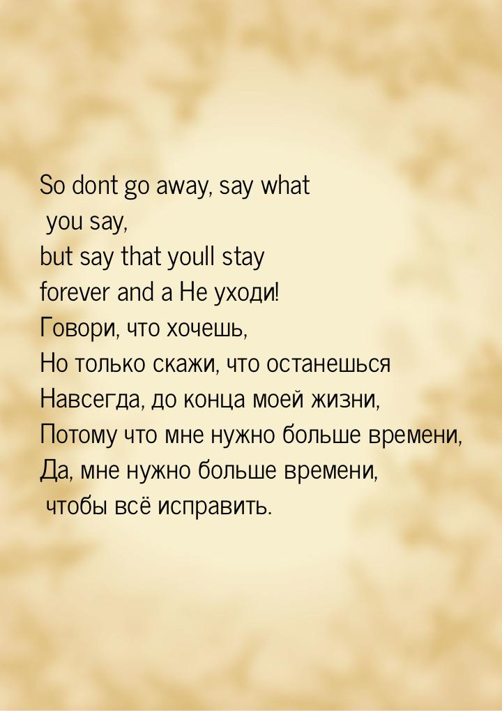 So dont go away, say what you say, but say that youll stay forever and a Не уходи! Говори,
