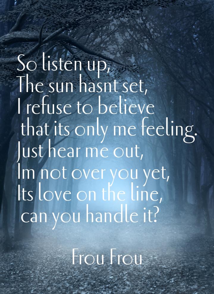 So listen up, The sun hasnt set, I refuse to believe that its only me feeling. Just hear m