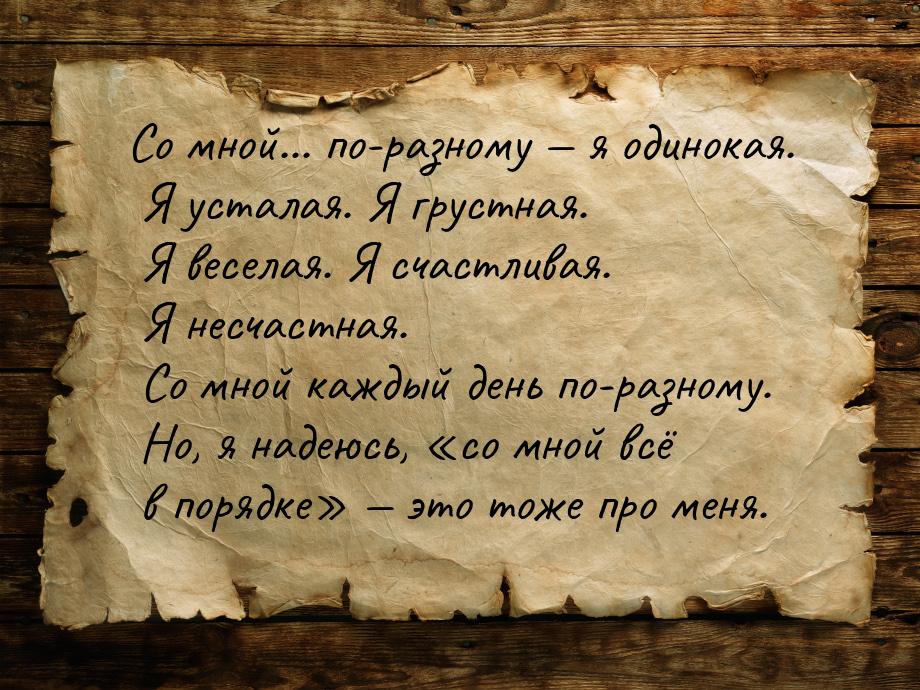 Со мной... по-разному  я одинокая. Я усталая. Я грустная. Я веселая. Я счастливая. 