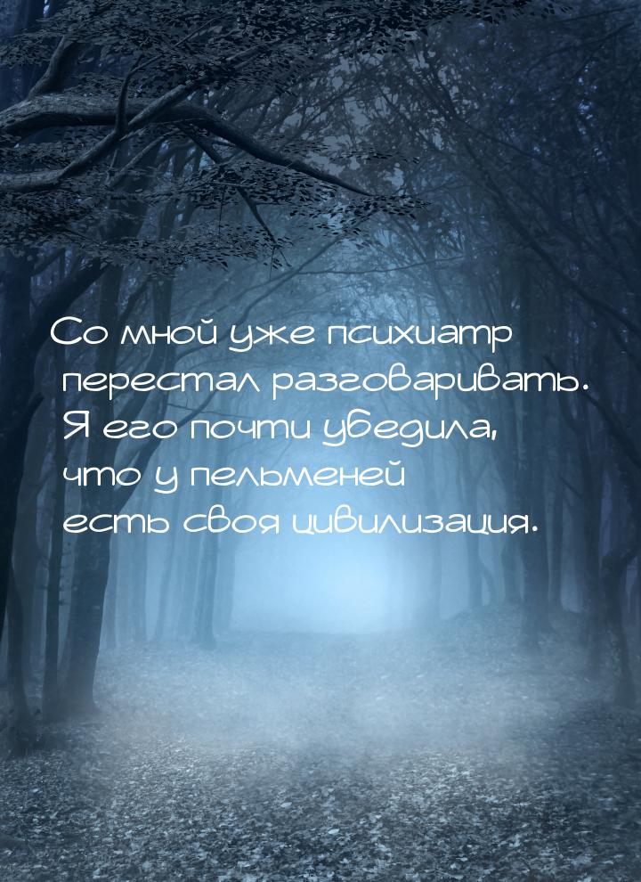 Со мной уже психиатр перестал разговаривать. Я его почти убедила, что у пельменей есть сво