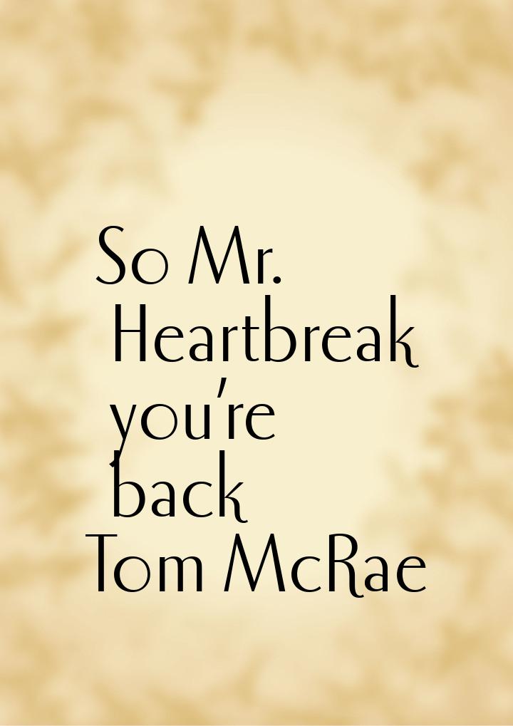 So Mr. Heartbreak you’re back