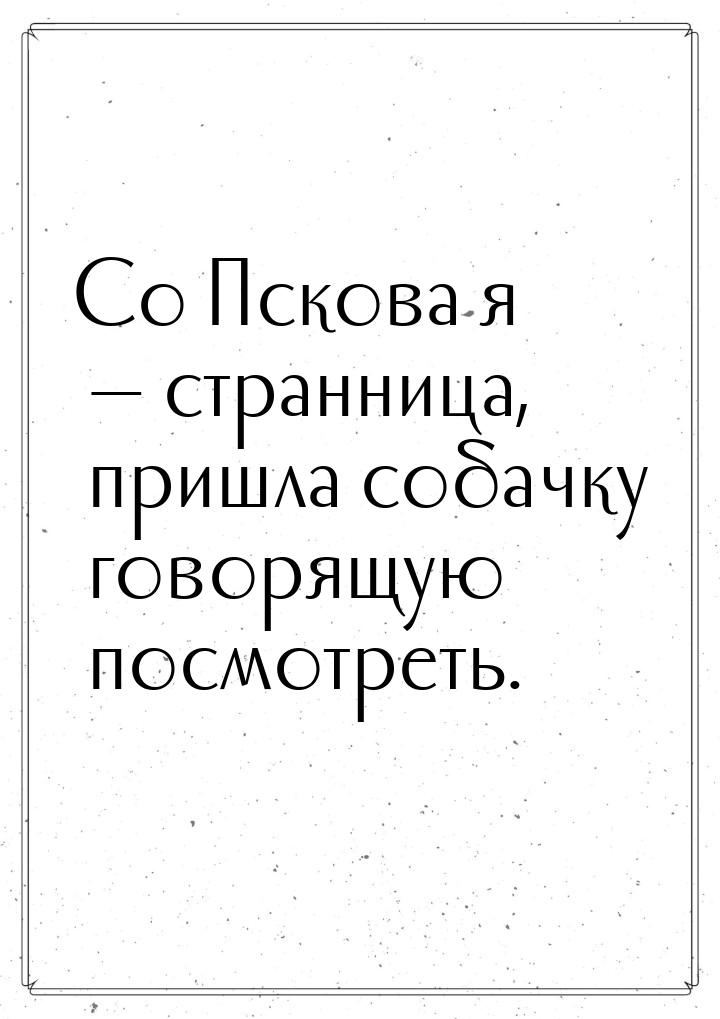 Со Пскова я  странница, пришла собачку говорящую посмотреть.