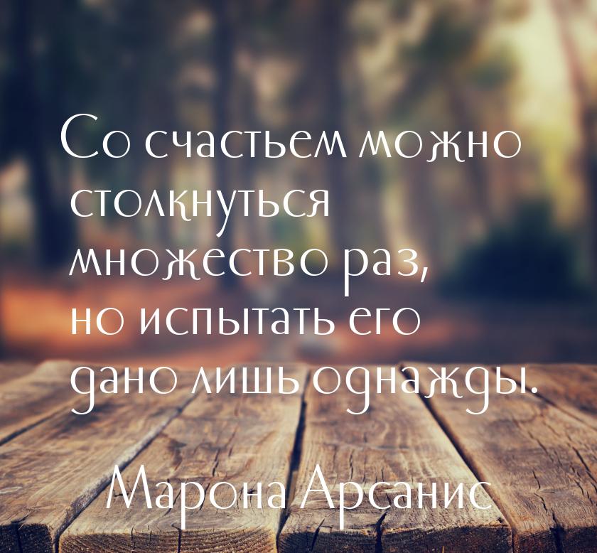 Со счастьем можно столкнуться  множество раз, но испытать его дано лишь однажды.