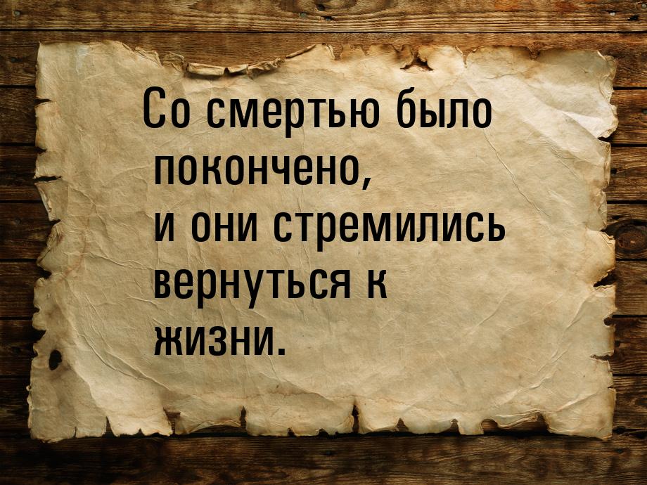 Со смертью было покончено, и они стремились вернуться к жизни.