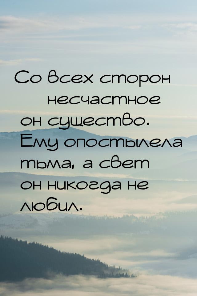 Со всех сторон  несчастное он существо. Ему опостылела тьма, а свет он никогда не л