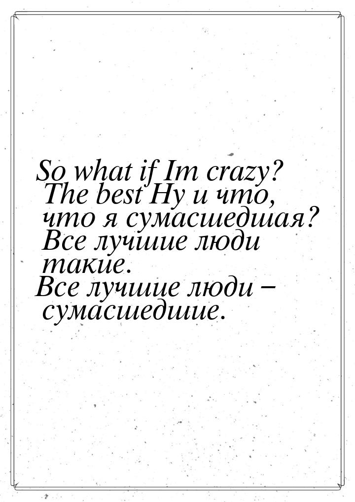 So what if Im crazy? The best Ну и что, что я сумасшедшая? Все лучшие люди такие. Все лучш