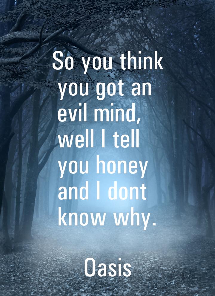 So you think you got an evil mind, well I tell you honey and I dont know why.