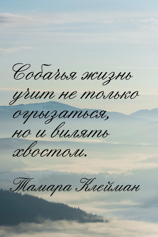 Собачья жизнь учит не только огрызаться, но и вилять хвостом.