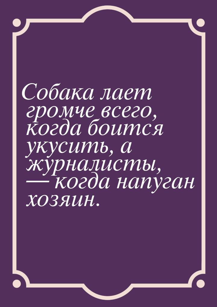 Собака лает громче всего, когда боится укусить, а журналисты,  когда напуган хозяин