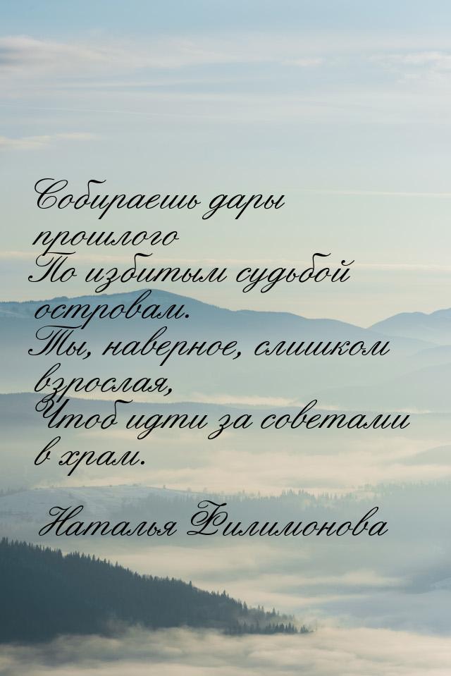 Собираешь дары прошлого По избитым судьбой островам. Ты, наверное, слишком взрослая, Чтоб 
