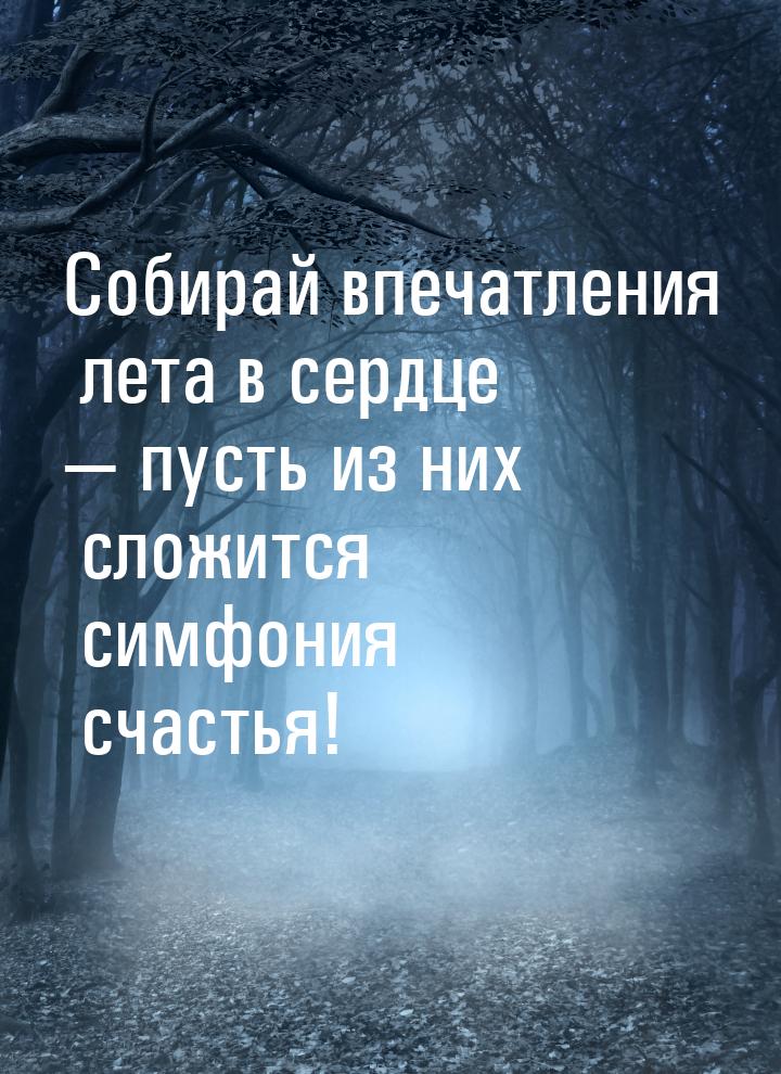 Собирай впечатления лета в сердце  пусть из них сложится симфония счастья!