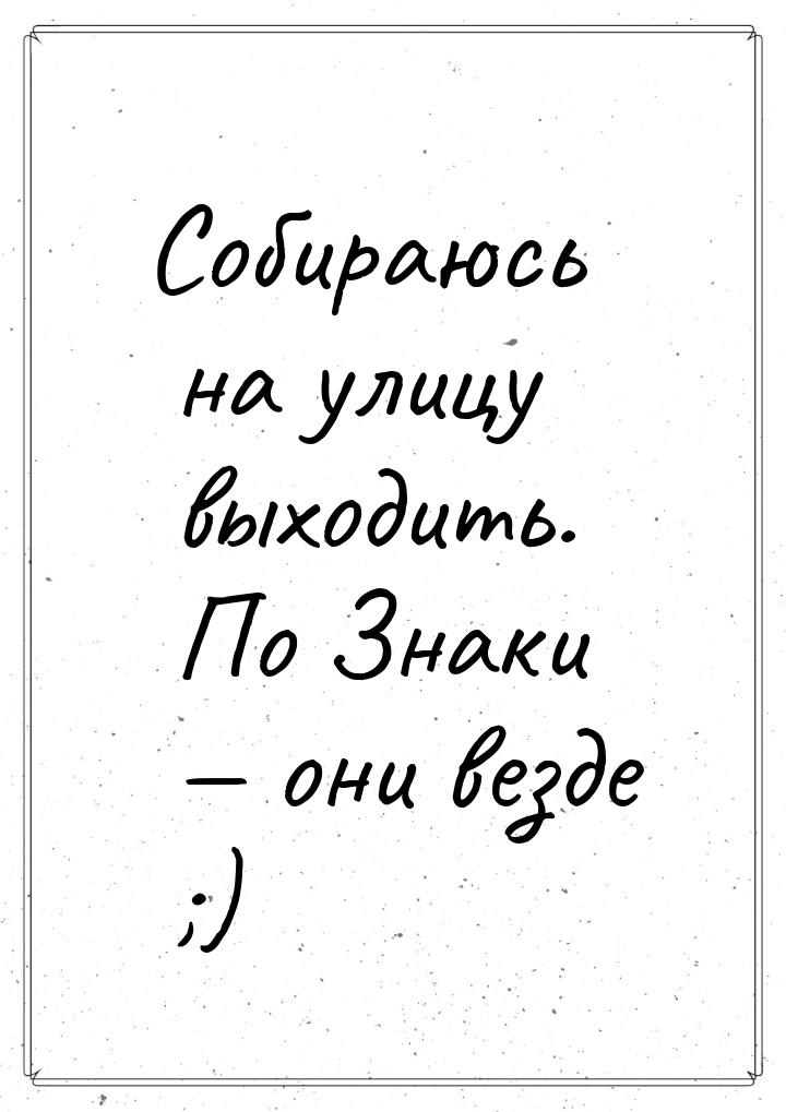 Собираюсь на улицу выходить. По Знаки  они везде ;)