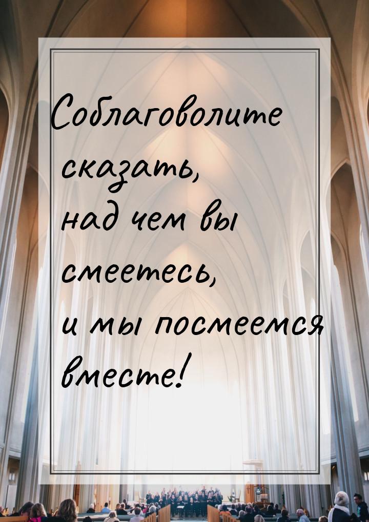 Соблаговолите сказать, над чем вы смеетесь, и мы посмеемся вместе!