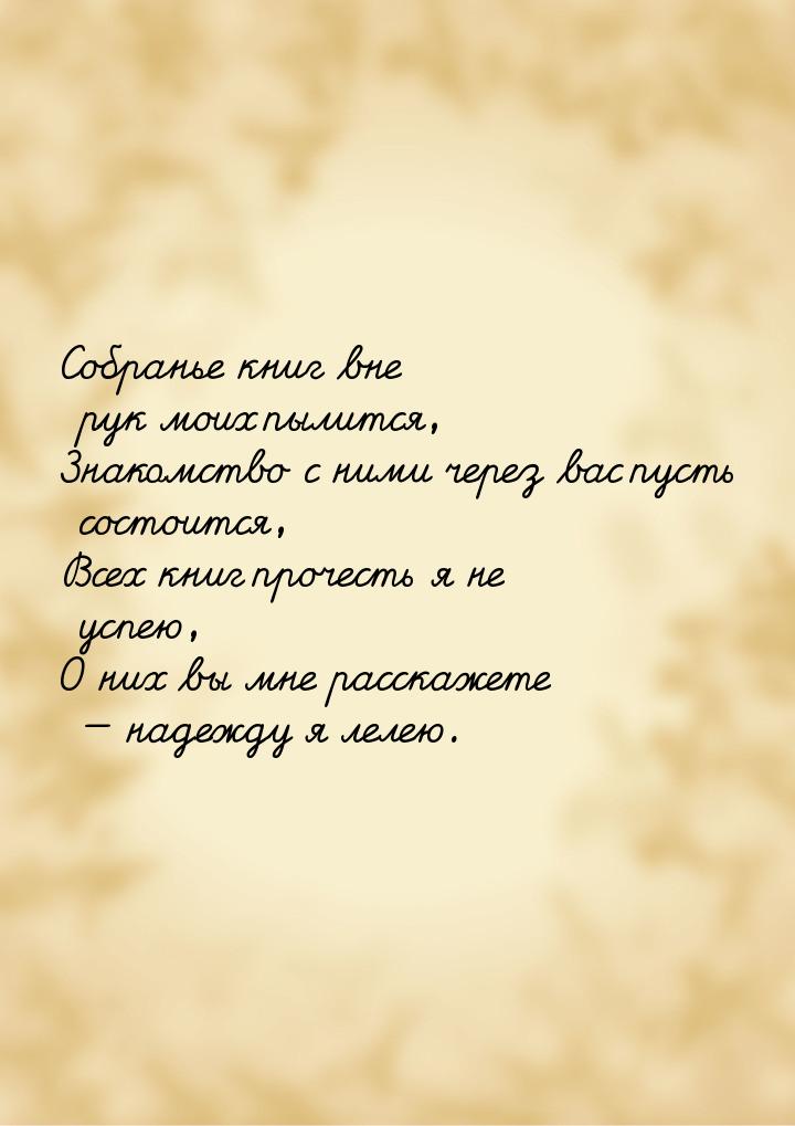 Собранье книг вне рук моих пылится, Знакомство с ними через вас пусть состоится, Всех книг