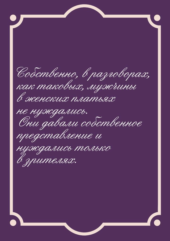 Собственно, в разговорах, как таковых, мужчины в женских платьях не нуждались. Они давали 