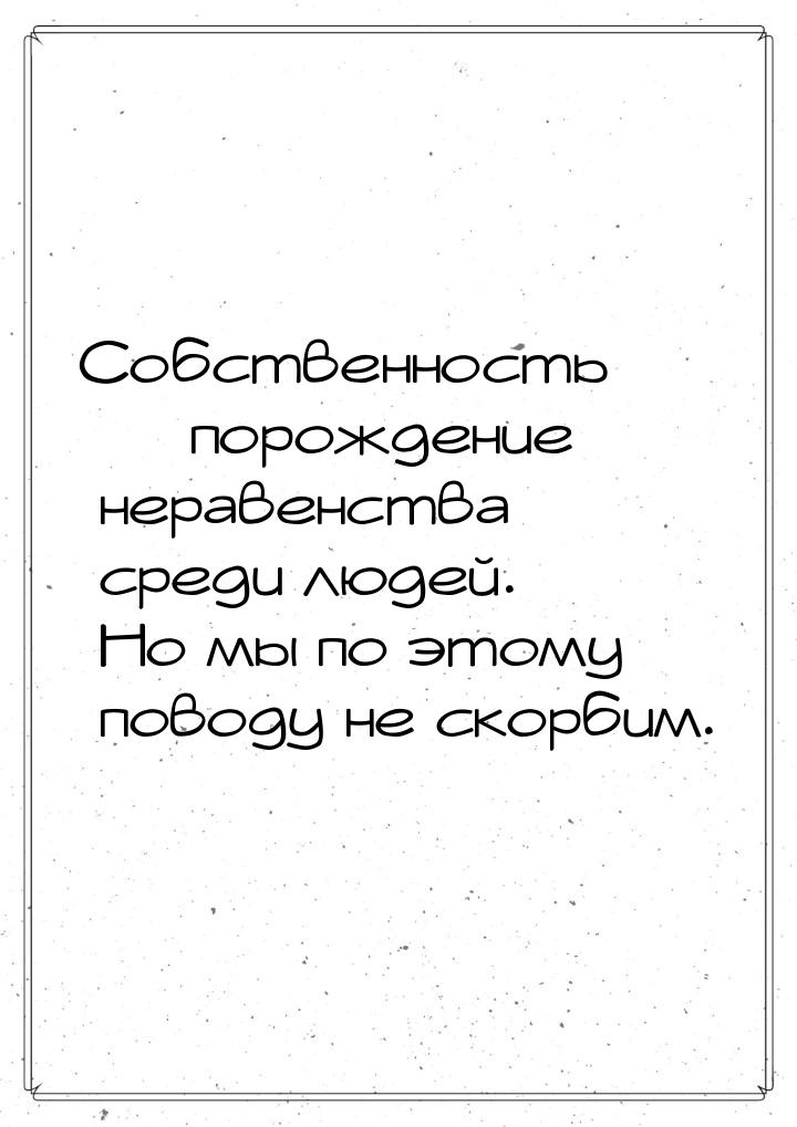 Собственность  порождение неравенства среди людей. Но мы по этому поводу не скорбим