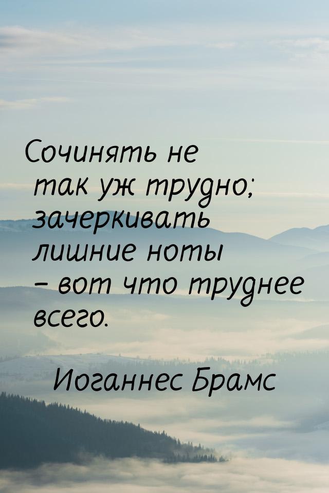 Сочинять не так уж трудно; зачеркивать лишние ноты – вот что труднее всего.