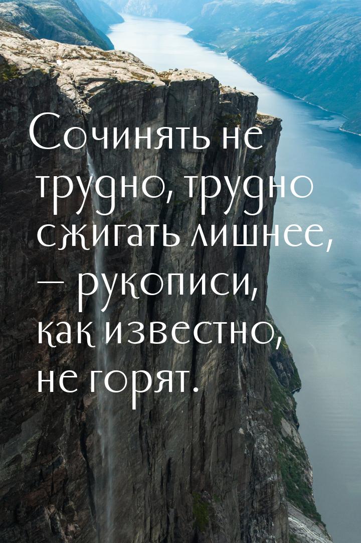 Сочинять не трудно, трудно сжигать лишнее,  рукописи, как известно, не горят.