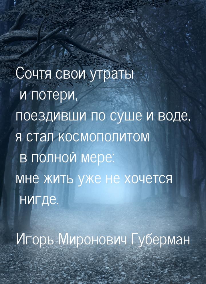 Сочтя свои утраты и потери, поездивши по суше и воде, я стал космополитом в полной мере: м