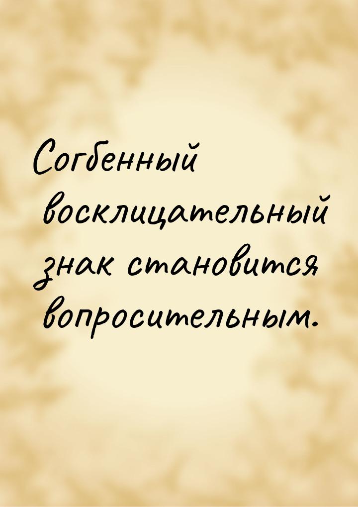 Согбенный восклицательный знак становится вопросительным.