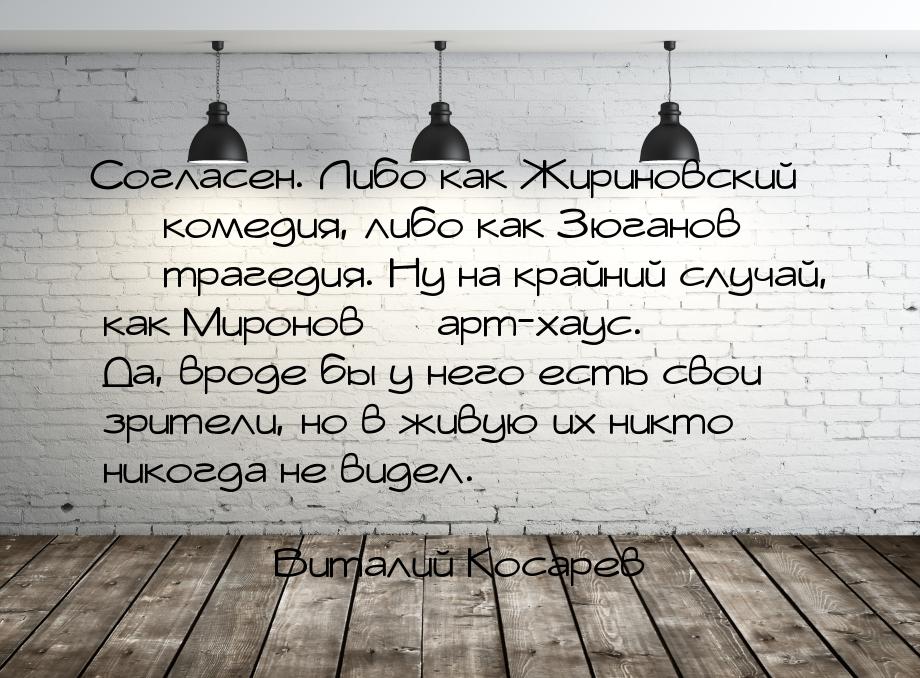 Согласен. Либо как Жириновский  комедия, либо как Зюганов  трагедия. Ну на к