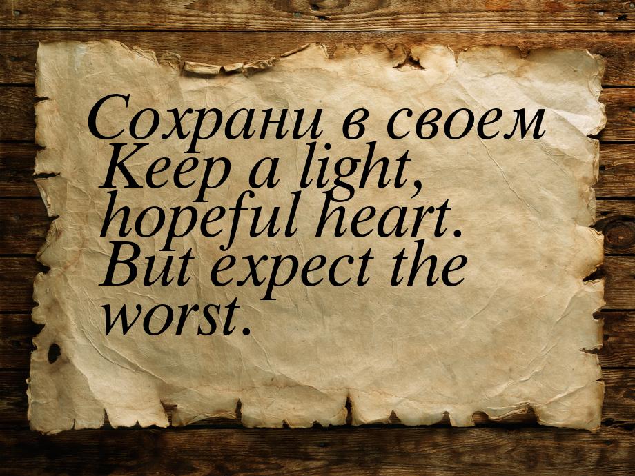 Сохрани в своем Keep a light, hopeful heart. But ­expect the worst.