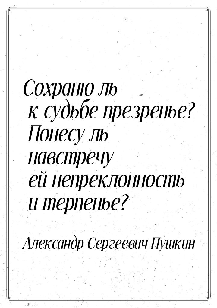 Сохраню ль к судьбе презренье? Понесу ль навстречу ей непреклонность и терпенье?