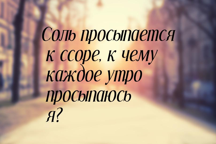 Соль просыпается к ссоре, к чему каждое утро просыпаюсь я?