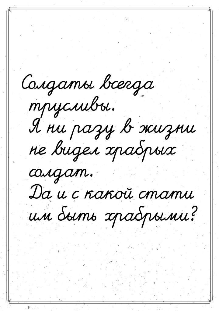 Солдаты всегда трусливы. Я ни разу в жизни не видел храбрых солдат. Да и с какой стати им 