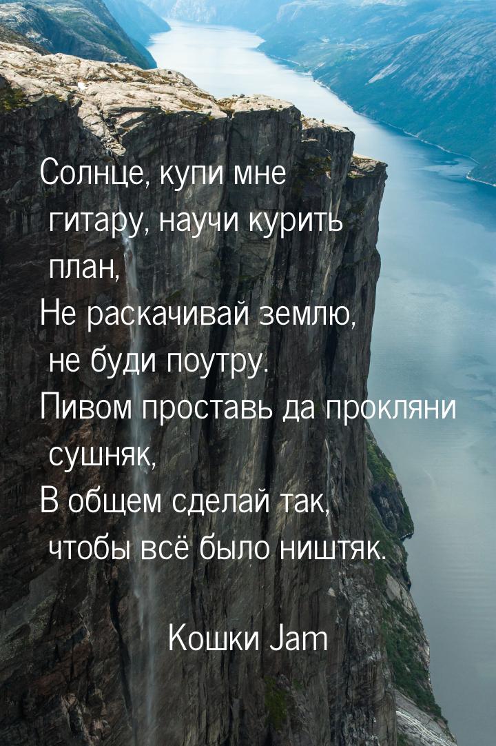 Солнце, купи мне гитару, научи курить план, Не раскачивай землю, не буди поутру. Пивом про