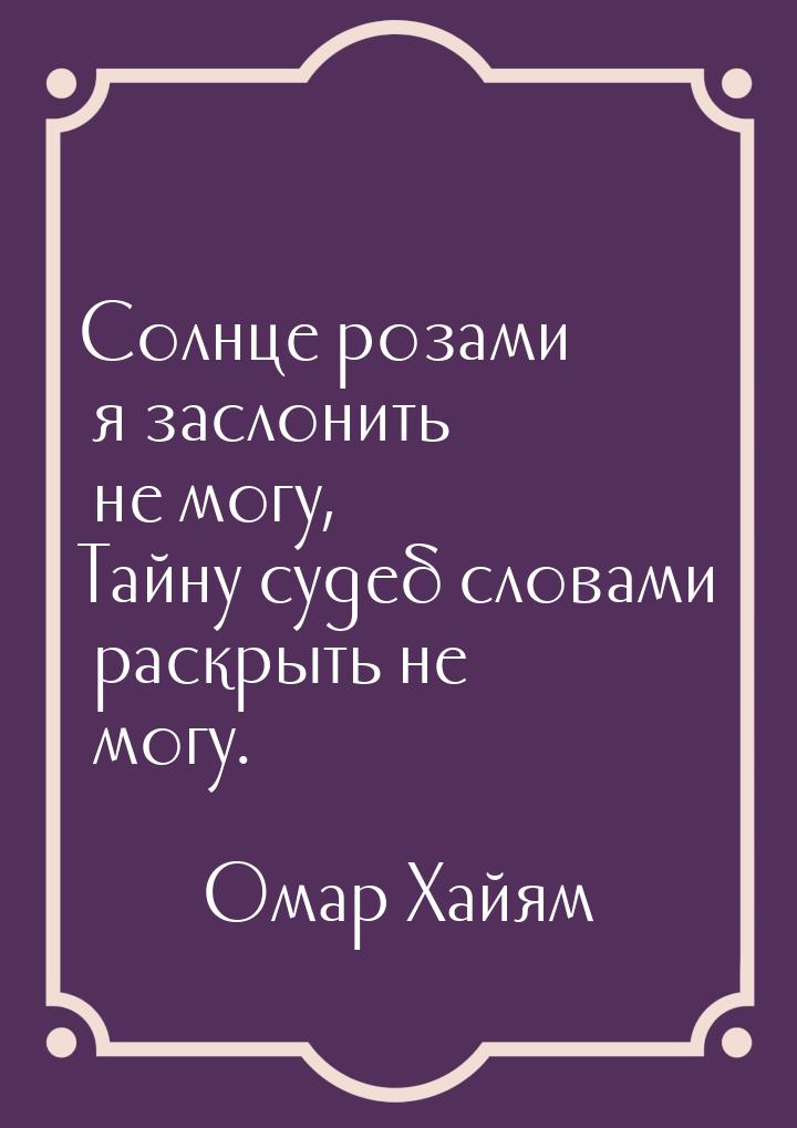 Солнце розами я заслонить не могу, Тайну судеб словами раскрыть не могу.