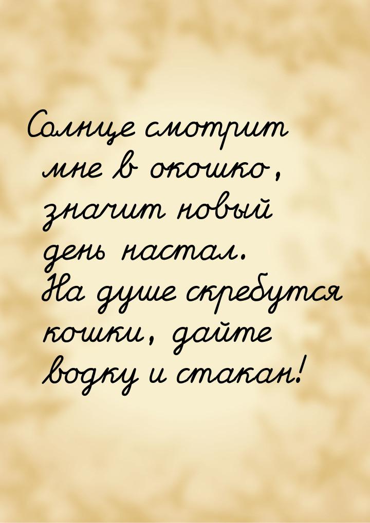 Солнце смотрит мне в окошко, значит новый день настал. На душе скребутся кошки, дайте водк