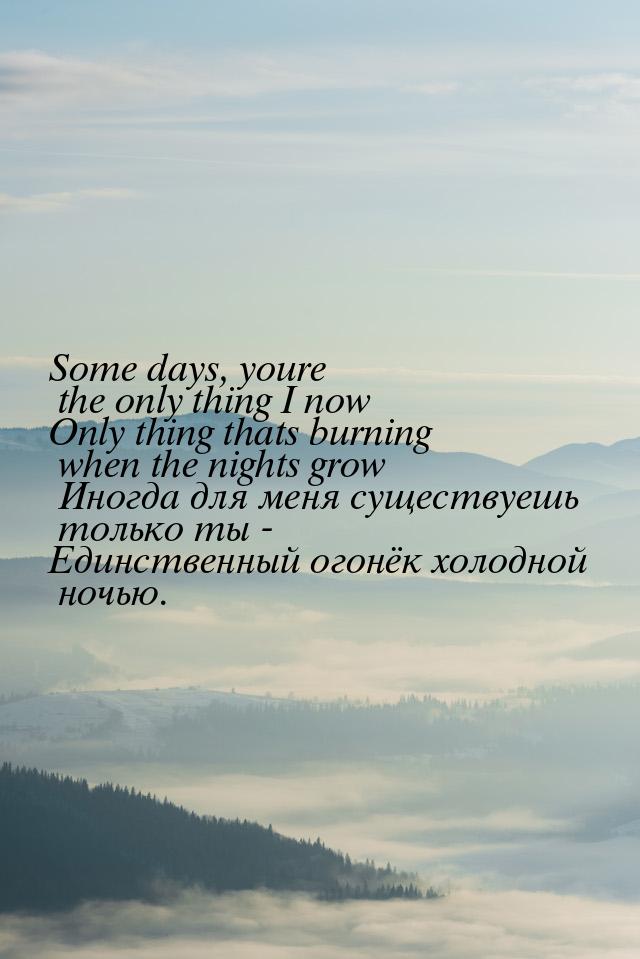 Some days, youre the only thing I now Only thing thats burning when the nights grow Иногда
