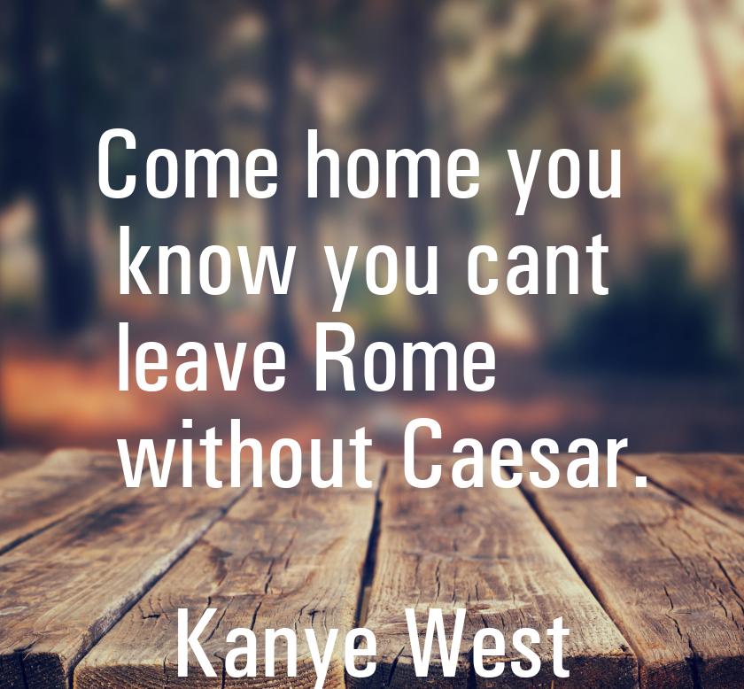 Сome home you know you cant leave Rome without Caesar.