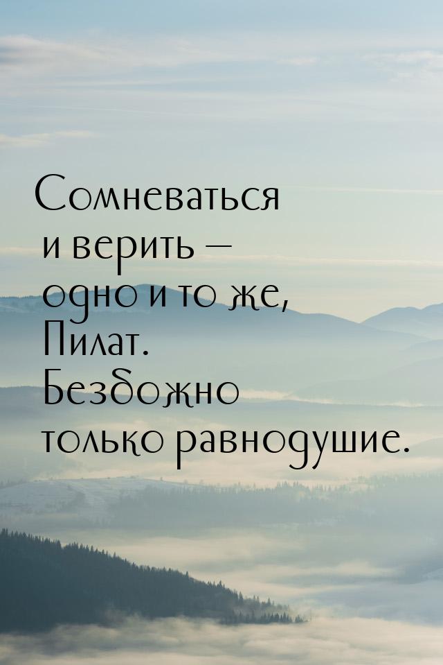 Сомневаться и верить  одно и то же, Пилат. Безбожно только равнодушие.