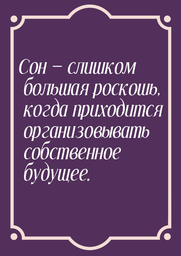 Сон — слишком большая роскошь, когда приходится организовывать собственное будущее.